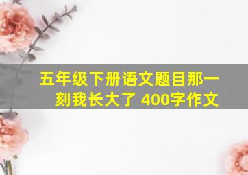 五年级下册语文题目那一刻我长大了 400字作文